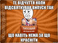 Те відчуття коли відсвяткував випуск так що навіть нема за що красніти