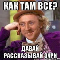 Как там все? Давай рассказывай Зури