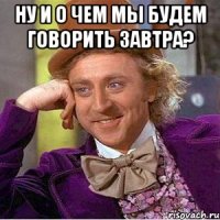 Ну и о чем мы будем говорить завтра? 