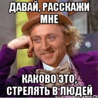 давай, расскажи мне каково это, стрелять в людей