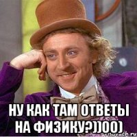  Ну как там ответы на физику?))00)