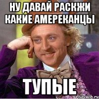 ну давай раскжи какие амереканцы тупые
