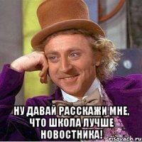  Ну давай расскажи мне, что Школа лучше новостника!