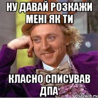 ну давай розкажи мені як ти класно списував ДПА