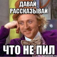 давай, рассказывай что не пил