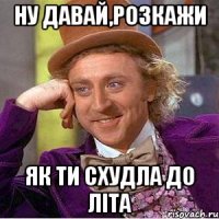 НУ ДАВАЙ,РОЗКАЖИ ЯК ТИ СХУДЛА ДО ЛІТА
