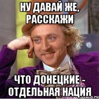 Ну давай же, расскажи Что донецкие - отдельная нация