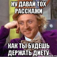 Ну давай тох расскажи Как ты будешь держать диету