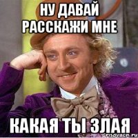 Ну давай расскажи мне Какая ты злая