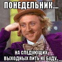 понедельник.... на следующих выходных пить не буду..