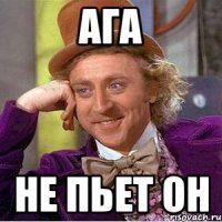 ага не пьет он