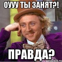 Оууу ты занят?! Правда?