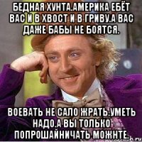 Бедная хунта.америка ебёт вас и в хвост и в гриву.а вас даже бабы не боятсЯ. Воевать не сало жрать.уметь надо.а вы только попрошайничать можнте.