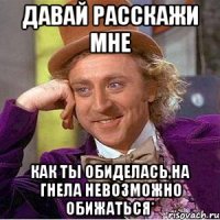 давай расскажи мне как ты обиделась,на гнела невозможно обижаться*