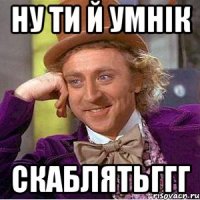 НУ ТИ Й УМНІК СКАБЛЯТЬГГГ