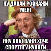 Ну давай розкажи мені яку собі Ваня хоче спортягу купити