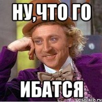 НУ,ЧТО ГО ИБАТСЯ