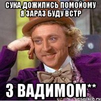 Сука Дожились помойому я зараз буду встр з Вадимом**