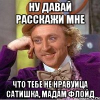 Ну давай расскажи мне Что тебе не нравуица Сатишка, мадам Флойд