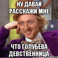 ну давай расскажи мне что голубева девственница