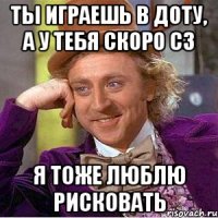 ты играешь в доту, а у тебя скоро С3 я тоже люблю рисковать