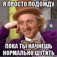 я просто подожду пока ты начнешь нормально шутить