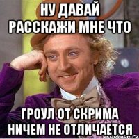 Ну давай расскажи мне что Гроул от скрима ничем не отличается