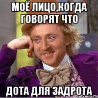 моё лицо,когда говорят что дота для задрота