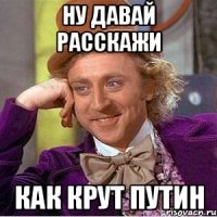Ну давай расскажи Как крут путин