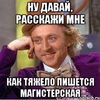 Ну давай, расскажи мне Как тяжело пишется магистерская
