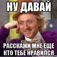 Ну давай расскажи мне еще кто тебе нравился