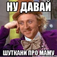 НУ ДАВАЙ ШУТКАНИ ПРО МАМУ