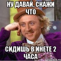 НУ ДАВАЙ, СКАЖИ что сидишь в инете 2 часа