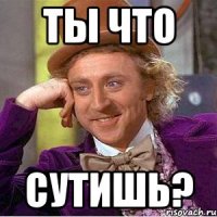 Ты что Сутишь?