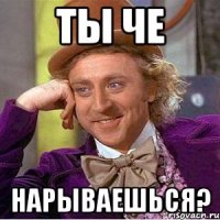 ты че нарываешься?