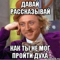 Давай рассказывай как ты не мог пройти духа