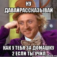 Ну давайрассказывай как у тебя за домашку 2 если ты учил
