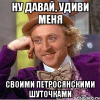 Ну давай, удиви меня своими петросянскими шуточками