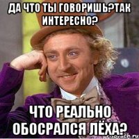 Да что ты говоришь?так интересно? Что реально обосрался Лёха?