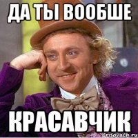 ДА ТЫ ВООБШЕ КРАСАВЧИК