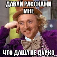 давай расскажи мне что Даша не дурко