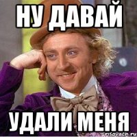 ну давай удали меня