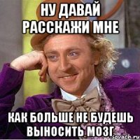 Ну давай расскажи мне Как больше не будешь выносить мозг