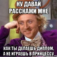 Ну давай расскажи мне как ты делаешь диплом, а не играешь в принцессу