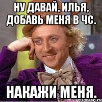 Ну давай, Илья, добавь меня в ЧС. Накажи меня.