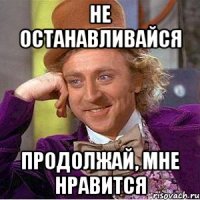 Не останавливайся продолжай, мне нравится