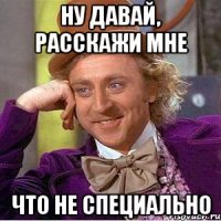Ну давай, расскажи мне что не специально