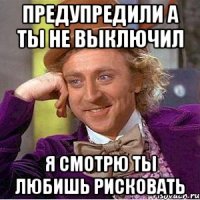 Предупредили а ты не выключил Я смотрю ты любишь рисковать