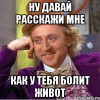 ну давай расскажи мне как у тебя болит живот