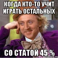 Когда кто-то учит играть остальных со статой 45 %